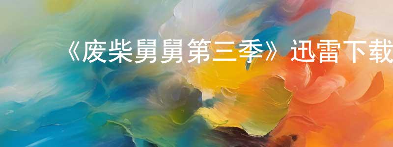 陈军飞发布《废柴舅舅第三季》迅雷下载/在线观看-都市情感-美剧天堂